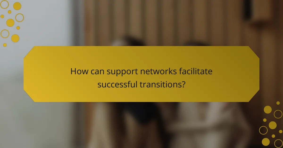 How can support networks facilitate successful transitions?