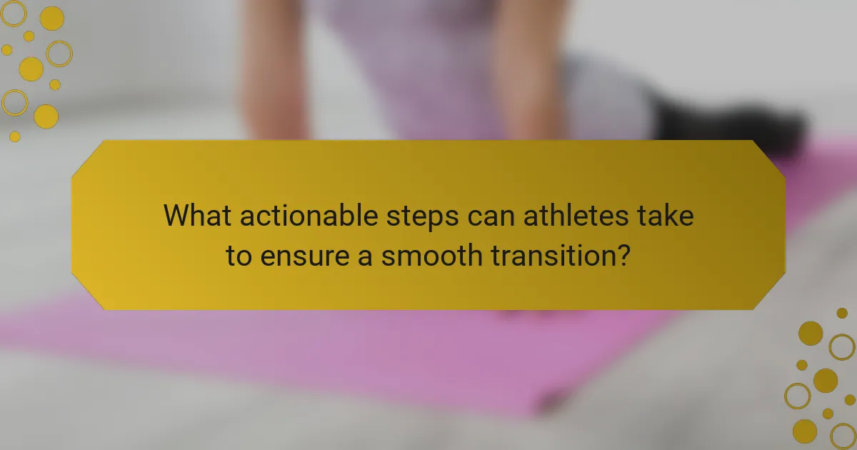 What actionable steps can athletes take to ensure a smooth transition?